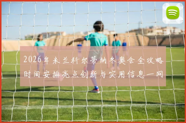 2026年米兰科尔蒂纳冬奥会全攻略时间安排亮点创新与实用信息一网打尽